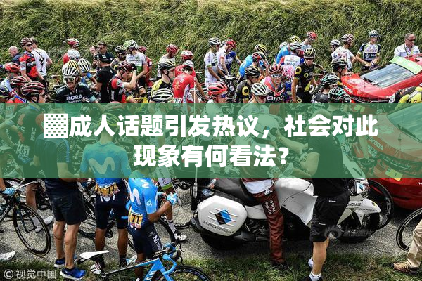 ▓成人话题引发热议，社会对此现象有何看法？