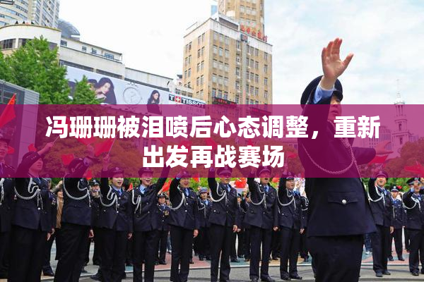 冯珊珊被泪喷后心态调整，重新出发再战赛场