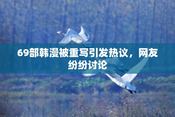69部韩漫被重写引发热议，网友纷纷讨论