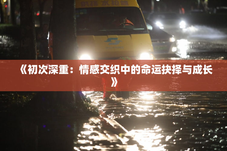 《初次深重：情感交织中的命运抉择与成长》