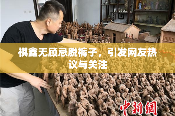 祺鑫无顾忌脱裤子，引发网友热议与关注