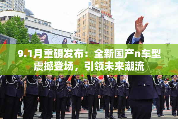 9.1月重磅发布：全新国产n车型震撼登场，引领未来潮流