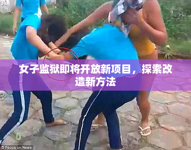 女子监狱即将开放新项目，探索改造新方法