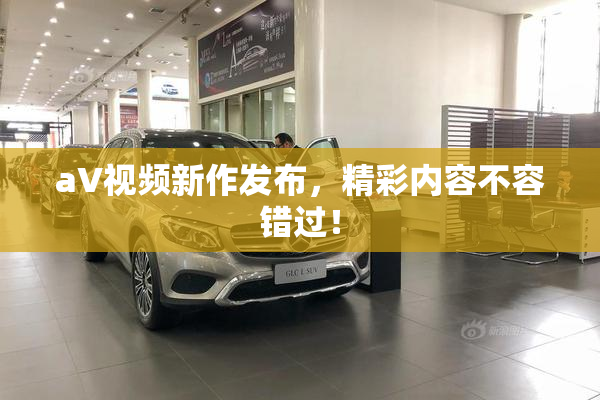 aV视频新作发布，精彩内容不容错过！