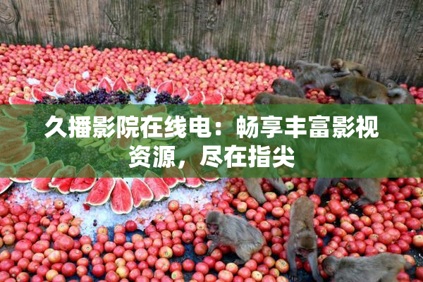 久播影院在线电：畅享丰富影视资源，尽在指尖