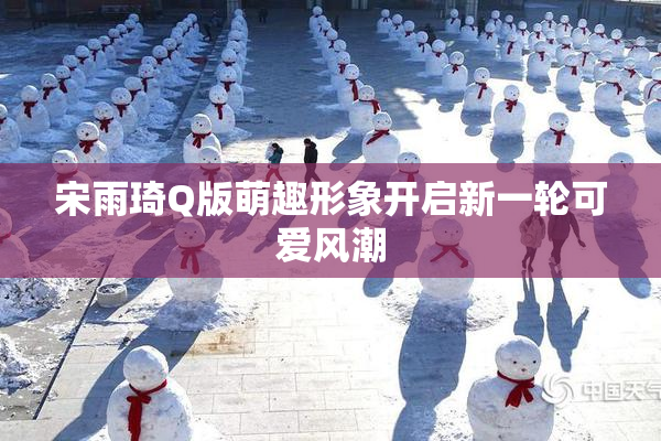 宋雨琦Q版萌趣形象开启新一轮可爱风潮