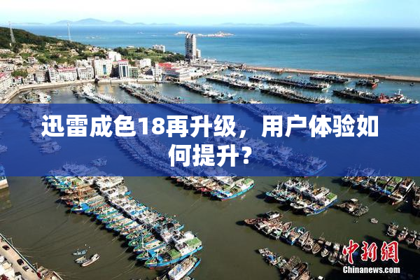 迅雷成色18再升级，用户体验如何提升？
