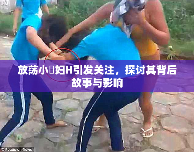 放荡小婬妇H引发关注，探讨其背后故事与影响