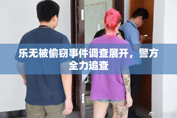 乐无被偷窃事件调查展开，警方全力追查