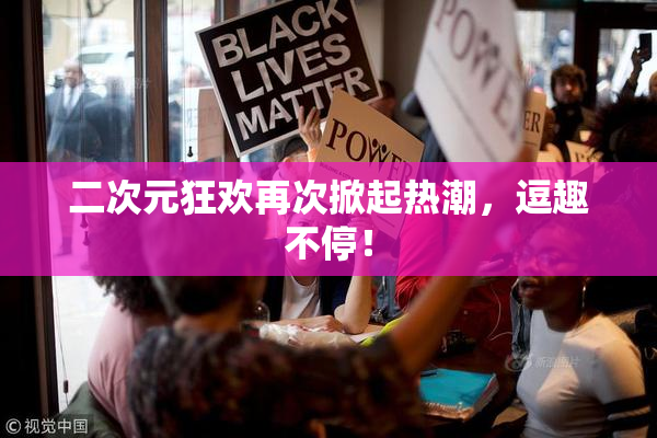 二次元狂欢再次掀起热潮，逗趣不停！
