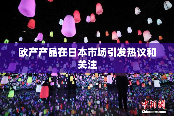 欧产产品在日本市场引发热议和关注