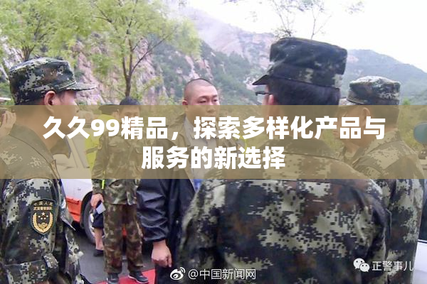 久久99精品，探索多样化产品与服务的新选择