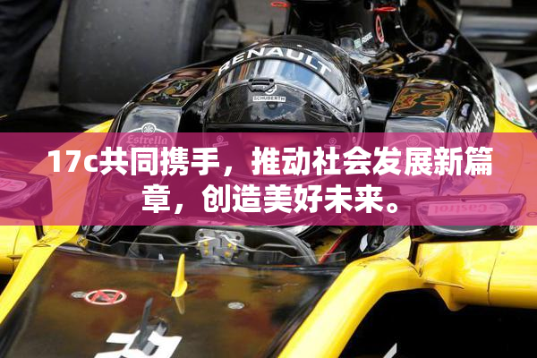 17c共同携手，推动社会发展新篇章，创造美好未来。