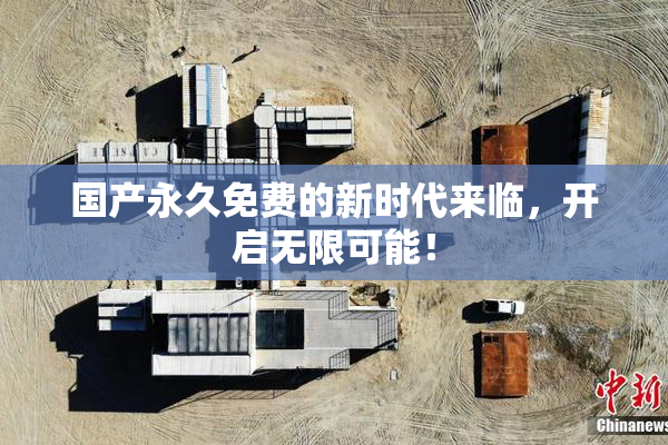 国产永久免费的新时代来临，开启无限可能！