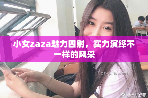 小女zaza魅力四射，实力演绎不一样的风采