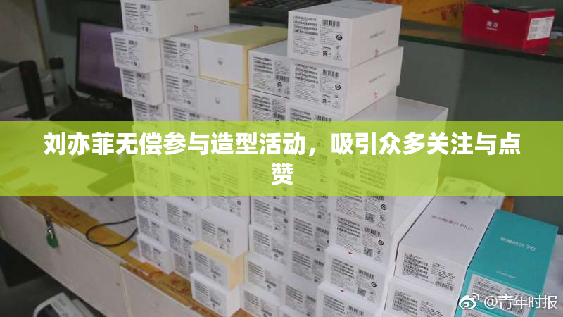 刘亦菲无偿参与造型活动，吸引众多关注与点赞