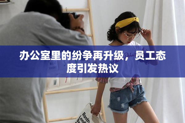 办公室里的纷争再升级，员工态度引发热议