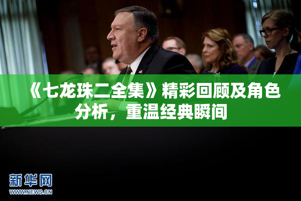 《七龙珠二全集》精彩回顾及角色分析，重温经典瞬间