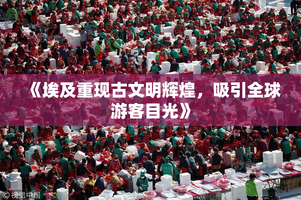 《埃及重现古文明辉煌，吸引全球游客目光》