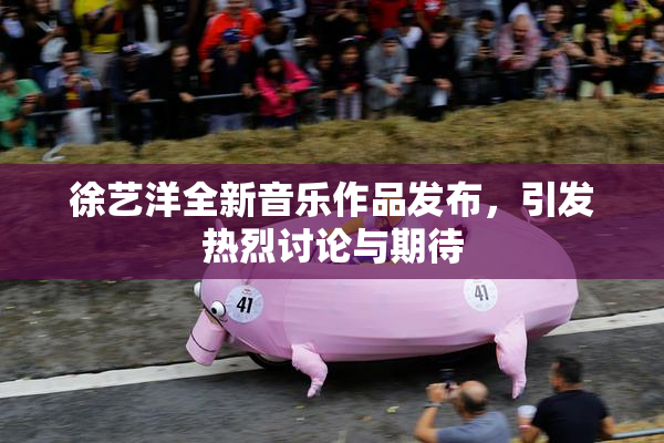 徐艺洋全新音乐作品发布，引发热烈讨论与期待