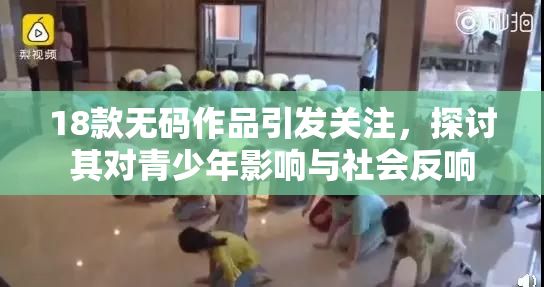 18款无码作品引发关注，探讨其对青少年影响与社会反响