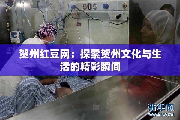 贺州红豆网：探索贺州文化与生活的精彩瞬间