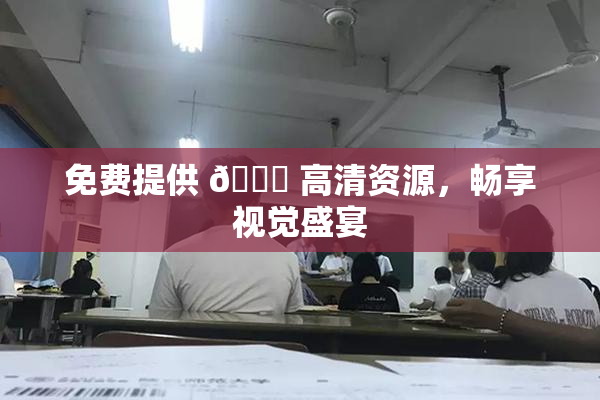 免费提供 🔞 高清资源，畅享视觉盛宴