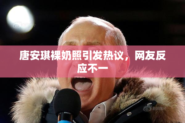 唐安琪裸奶照引发热议，网友反应不一