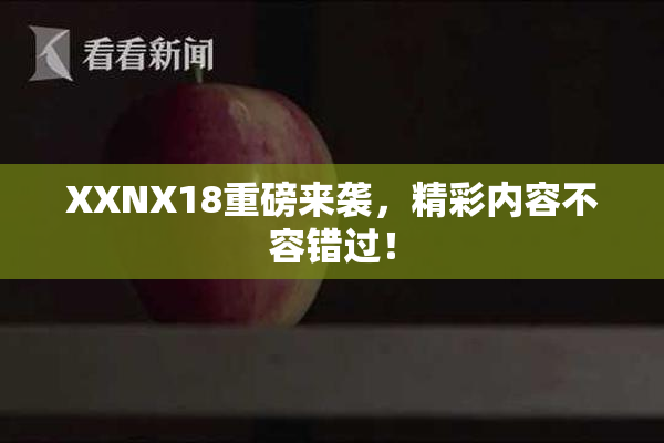 XXNX18重磅来袭，精彩内容不容错过！