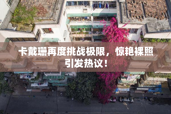 卡戴珊再度挑战极限，惊艳裸照引发热议！