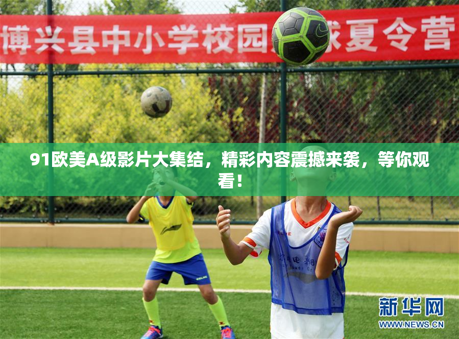 91欧美A级影片大集结，精彩内容震撼来袭，等你观看！