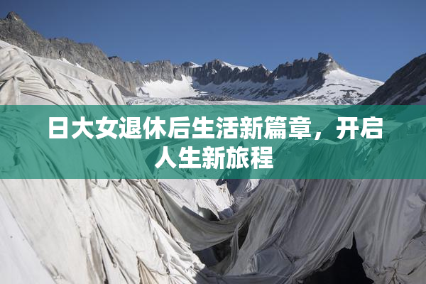日大女退休后生活新篇章，开启人生新旅程