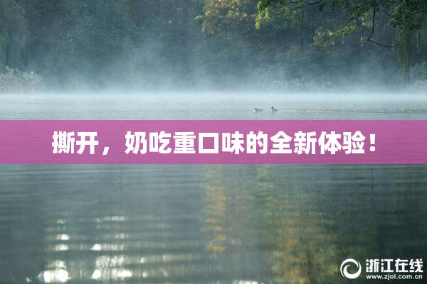 撕开，奶吃重口味的全新体验！