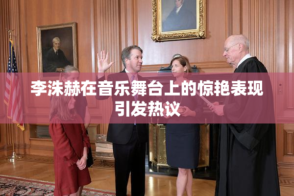 李洙赫在音乐舞台上的惊艳表现引发热议