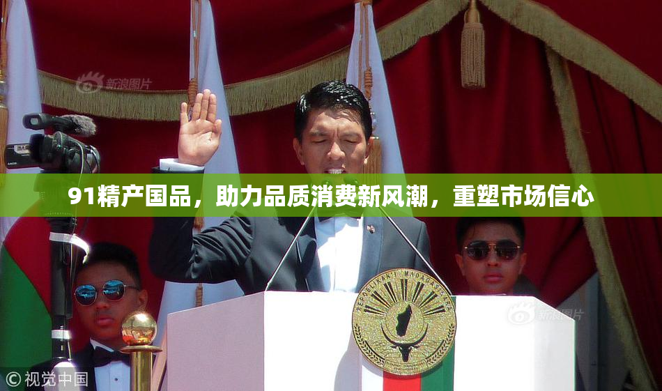 91精产国品，助力品质消费新风潮，重塑市场信心