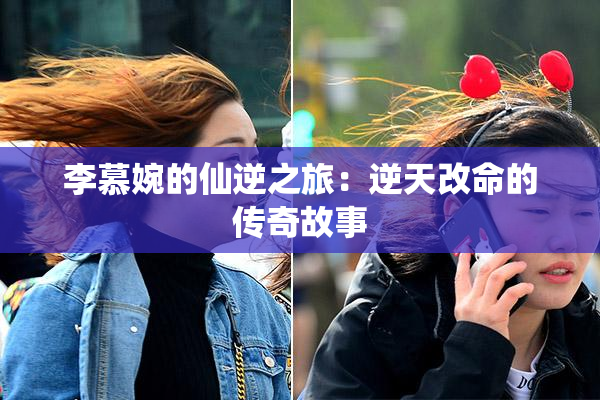 李慕婉的仙逆之旅：逆天改命的传奇故事