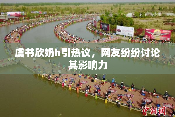 虞书欣奶h引热议，网友纷纷讨论其影响力