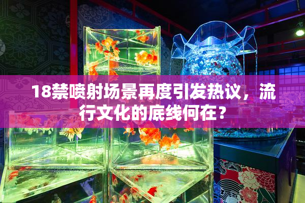 18禁喷射场景再度引发热议，流行文化的底线何在？
