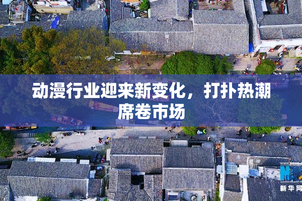 动漫行业迎来新变化，打扑热潮席卷市场