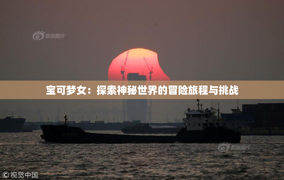 宝可梦女：探索神秘世界的冒险旅程与挑战