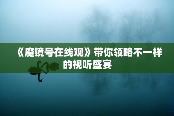 《魔镜号在线观》带你领略不一样的视听盛宴