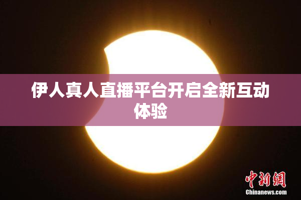 伊人真人直播平台开启全新互动体验