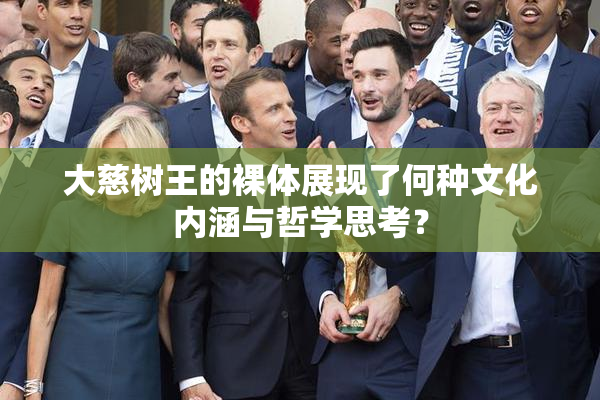 大慈树王的裸体展现了何种文化内涵与哲学思考？