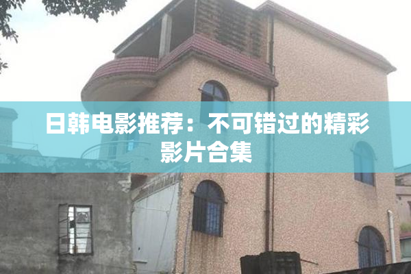 日韩电影推荐：不可错过的精彩影片合集