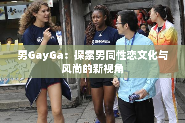 男GayGa：探索男同性恋文化与风尚的新视角