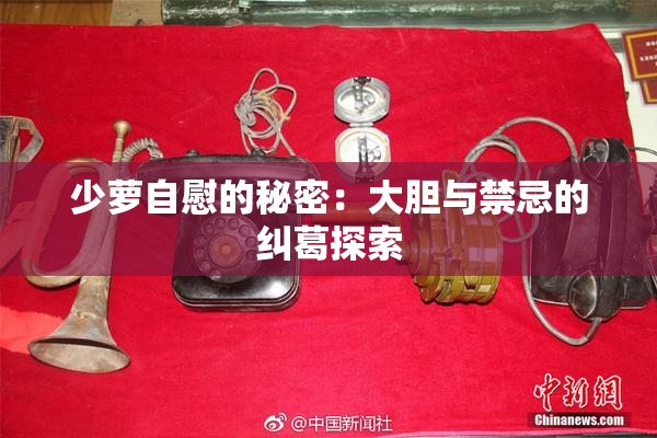 少萝自慰的秘密：大胆与禁忌的纠葛探索