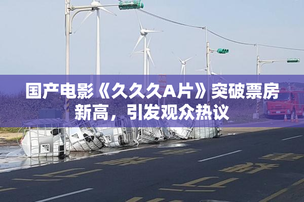 国产电影《久久久A片》突破票房新高，引发观众热议