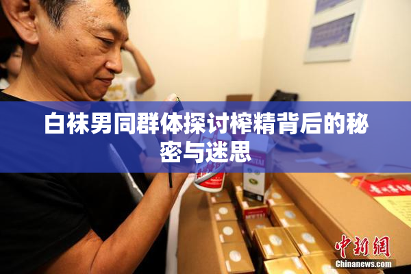 白袜男同群体探讨榨精背后的秘密与迷思