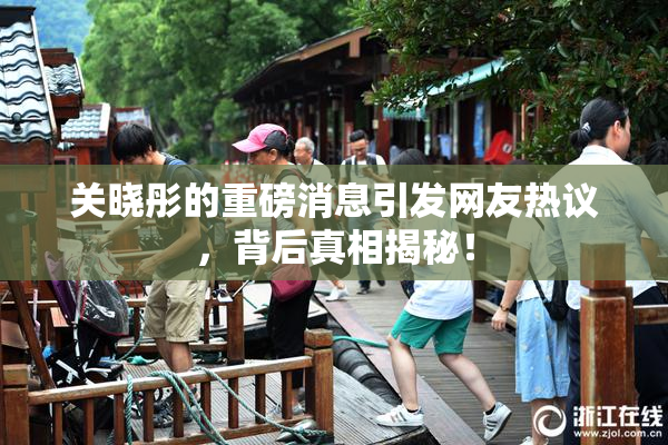 关晓彤的重磅消息引发网友热议，背后真相揭秘！