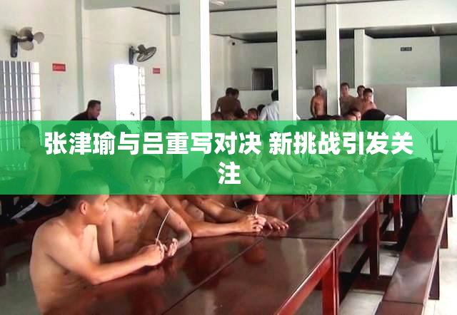 张津瑜与吕重写对决 新挑战引发关注